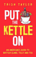 PUT THE KETTLE ON: AN AMERICAN'S GUIDE TO BRITISH SLANG, TELLY AND TEA