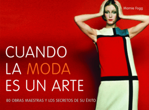 CUANDO LA MODA ES UN ARTE: 80 OBRAS MAESTRAS Y LOS SECRETOS DE SU ÉXITO