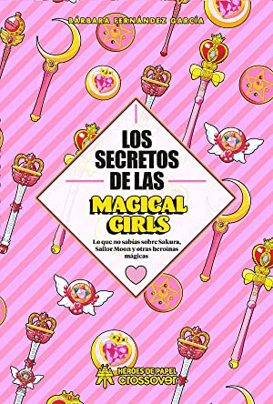 LOS SECRETOS DE LAS MAGICAL GIRLS : LO QUE NO SABÍAS SOBRE SAKURA, SAILOR MOON Y OTRAS HEROÍNAS MÁGICAS (TAPA DURA)