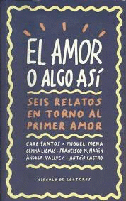 EL AMOR O ALGO ASÍ : SEIS RELATOS EN TORNO AL PRIMER AMOR