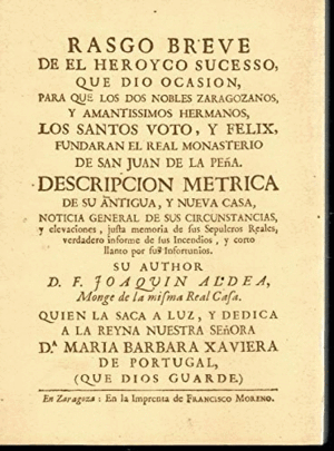 RASGO BREVE DE EL HEROYCO SUCESSO, QUE DIO OCASION, PARA QUE LOS DOS NOBLES ZARAGOZANOS, Y AMANTISSIMOS HERMANOS, LOS SANTOS VOTO, Y FELIX, FUNDARAN . DE SU ANTIGUA Y NUEVA CASA