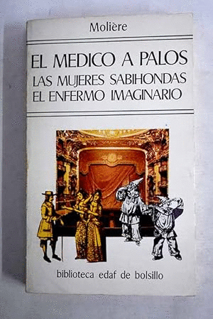 EL MÉDICO A PALOS, LAS MUJERES SABIONDAS, EL ENFERMO IMAGINARIO