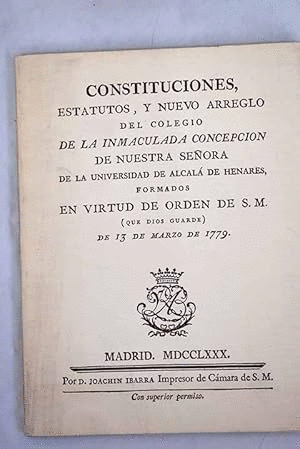 CONSTITUCIONES, ESTATUTOS Y NUEVO ARREGLO DEL COLEGIO DE LA INMACULADA CONCEPCIÓN DE NUESTRA SEÑORA DE LA UNIVERSIDAD DE ALCALÁ DE HENARES