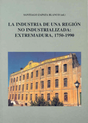 LA  INDUSTRIA DE UNA REGIÓN NO INDUSTRIALIZADA. EXTREMADURA, 1750-1990