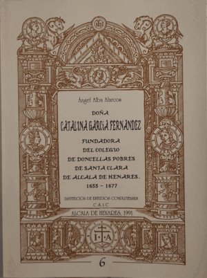 DOÑA CATALINA GARCÍA FERNÁNDEZ, FUNDADORA DEL COLEGIO DE DONCELLAS POBRES DE SANTA CLARA DE ALCALÁ DE HENARES, 1633-1677