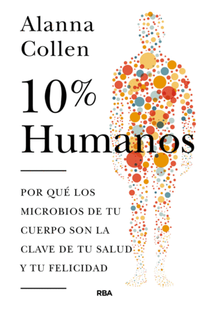 10% HUMANO. POR QUÉ LOS MICROBIOS DE TU CUERPO SON LA CLAVE DE TU SALUD Y TU FELICIDAD.