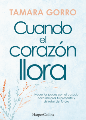 CUANDO EL CORAZÓN LLORA. HACER LAS PACES CON EL PASADO PARA MEJORAR TU PRESENTE Y