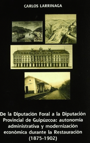 DE LA DIPUTACION FORAL A LA DIPUTACION PROVINCIAL DE GUIPUZCOA: AUTONOMIA ADMINISTRATIVA Y MODERNIZACION ECONOMICA DURANTE LA RESTAURACION (1875-1902)